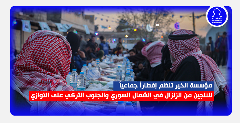 مؤسسة الخير تنظم إفطاراً جماعياً للناجين من الزلزال في الشمال السوري والجنوب التركي على التوازي